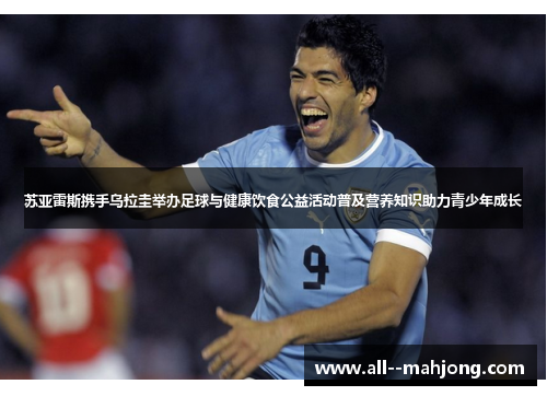 苏亚雷斯携手乌拉圭举办足球与健康饮食公益活动普及营养知识助力青少年成长 苏亚雷斯携手乌拉圭举办足球与健康饮食公益活动普及营养知识助力青少年成长