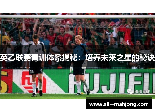 英乙联赛青训体系揭秘：培养未来之星的秘诀