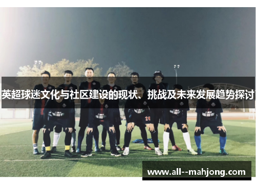 英超球迷文化与社区建设的现状、挑战及未来发展趋势探讨