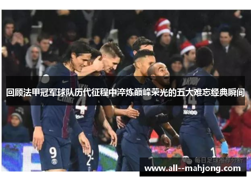 回顾法甲冠军球队历代征程中淬炼巅峰荣光的五大难忘经典瞬间