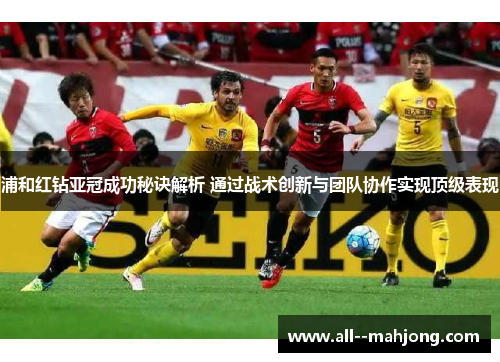 浦和红钻亚冠成功秘诀解析 通过战术创新与团队协作实现顶级表现