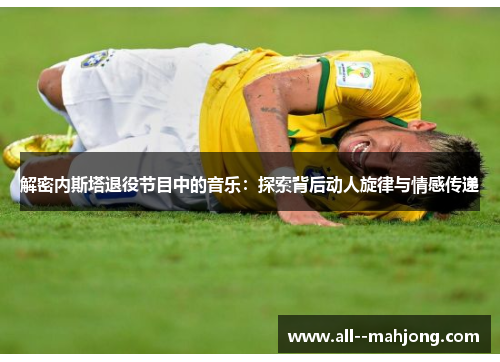 解密内斯塔退役节目中的音乐：探索背后动人旋律与情感传递