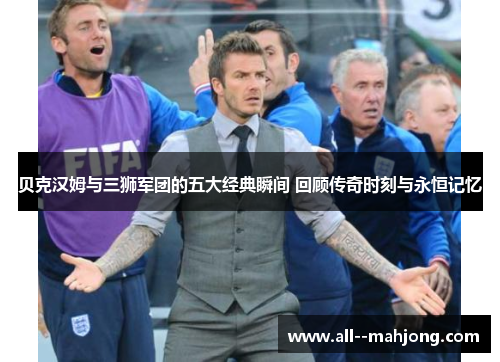 贝克汉姆与三狮军团的五大经典瞬间 回顾传奇时刻与永恒记忆 贝克汉姆与三狮军团的五大经典瞬间 回顾传奇时刻与永恒记忆