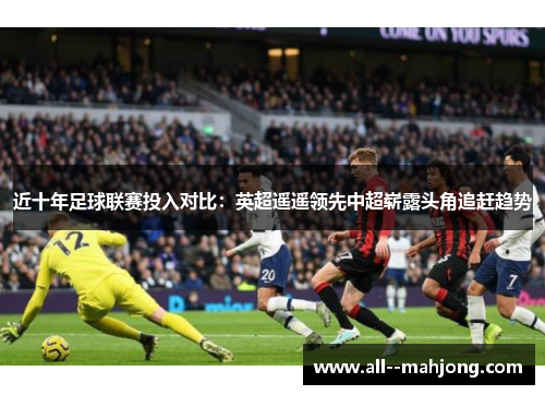 近十年足球联赛投入对比:英超遥遥领先中超崭露头角追赶趋势 近十年足球联赛投入对比:英超遥遥领先中超崭露头角追赶趋势