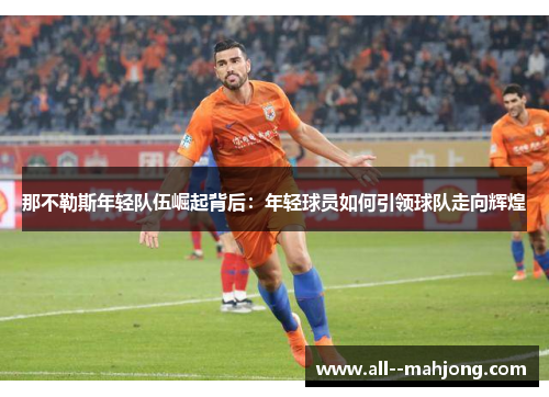 那不勒斯年轻队伍崛起背后：年轻球员如何引领球队走向辉煌