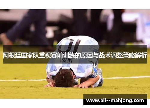 阿根廷国家队重视赛前训练的原因与战术调整策略解析 阿根廷国家队重视赛前训练的原因与战术调整策略解析