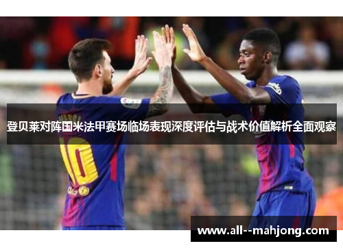 登贝莱对阵国米法甲赛场临场表现深度评估与战术价值解析全面观察