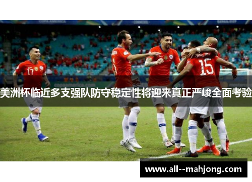 美洲杯临近多支强队防守稳定性将迎来真正严峻全面考验