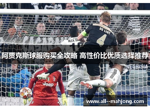 阿贾克斯球服购买全攻略 高性价比优质选择推荐 阿贾克斯球服购买全攻略 高性价比优质选择推荐