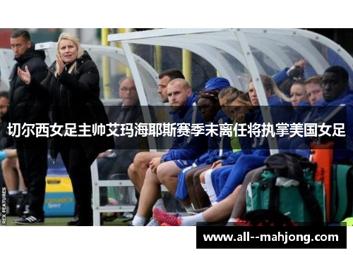 切尔西女足主帅艾玛海耶斯赛季末离任将执掌美国女足 切尔西女足主帅艾玛海耶斯赛季末离任将执掌美国女足