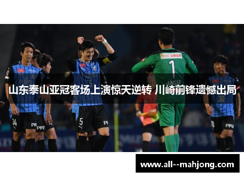 山东泰山亚冠客场上演惊天逆转 川崎前锋遗憾出局 山东泰山亚冠客场上演惊天逆转 川崎前锋遗憾出局