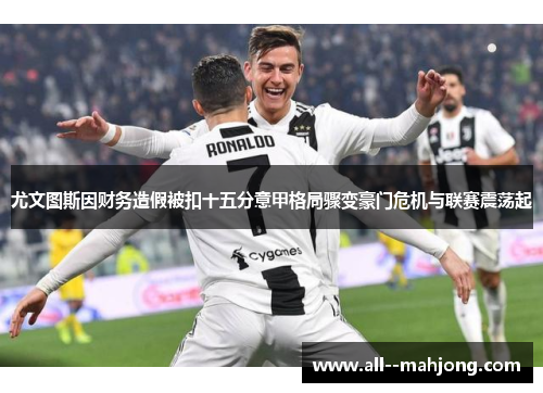 尤文图斯因财务造假被扣十五分意甲格局骤变豪门危机与联赛震荡起 尤文图斯因财务造假被扣十五分意甲格局骤变豪门危机与联赛震荡起