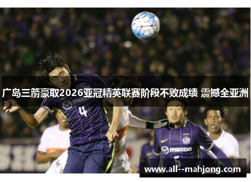 广岛三箭豪取2026亚冠精英联赛阶段不败成绩 震撼全亚洲