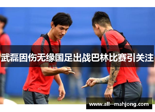 武磊因伤无缘国足出战巴林比赛引关注