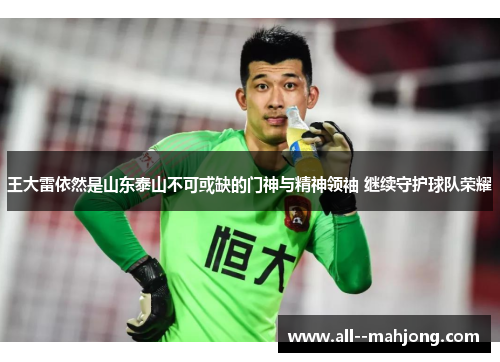 王大雷依然是山东泰山不可或缺的门神与精神领袖 继续守护球队荣耀