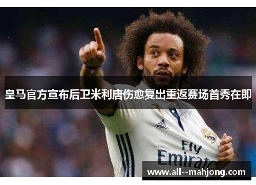 皇马官方宣布后卫米利唐伤愈复出重返赛场首秀在即