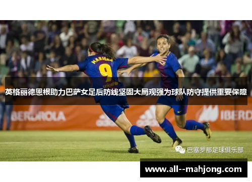 英格丽德恩根助力巴萨女足后防线坚固大局观强为球队防守提供重要保障