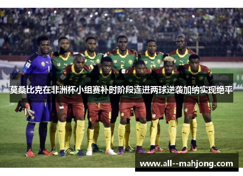 莫桑比克在非洲杯小组赛补时阶段连进两球逆袭加纳实现绝平