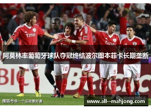 阿莫林率葡萄牙球队夺冠终结波尔图本菲卡长期垄断