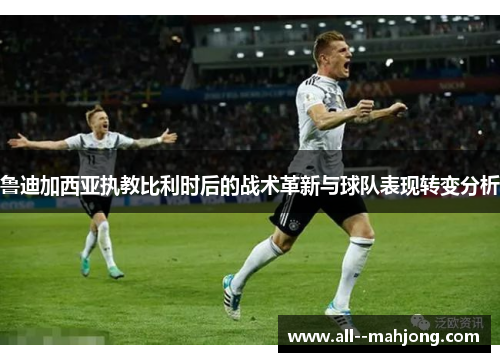 鲁迪加西亚执教比利时后的战术革新与球队表现转变分析