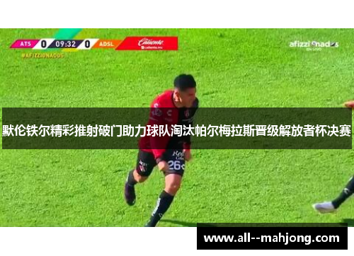 默伦铁尔精彩推射破门助力球队淘汰帕尔梅拉斯晋级解放者杯决赛