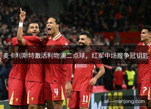 麦卡利斯特激活利物浦二点球，红军中场握争冠钥匙