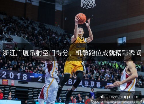 浙江广厦吊射空门得分，机敏跑位成就精彩瞬间