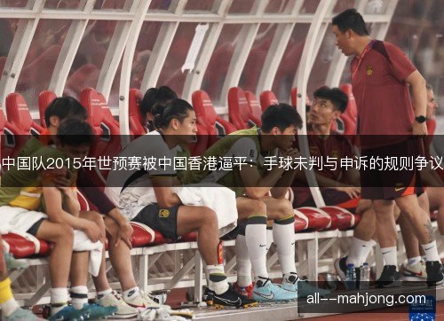 中国队2015年世预赛被中国香港逼平：手球未判与申诉的规则争议