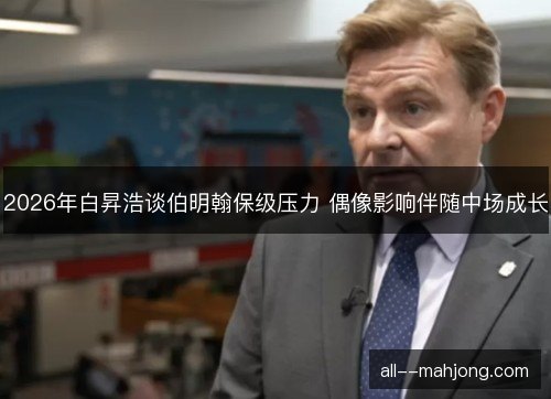 2026年白昇浩谈伯明翰保级压力 偶像影响伴随中场成长